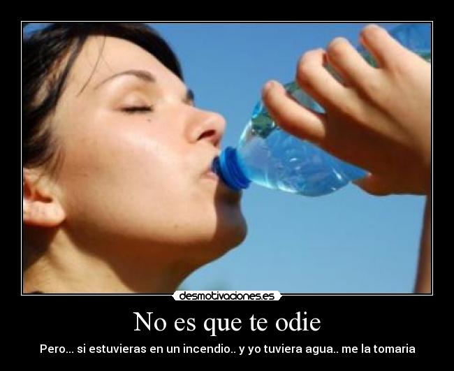 No es que te odie - Pero... si estuvieras en un incendio.. y yo tuviera agua.. me la tomaria