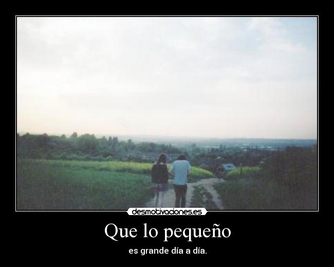 Que lo pequeño - es grande día a día.