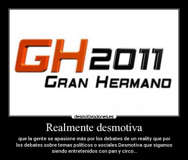 Realmente desmotiva - que la gente se apasione más por los debates de un reality que por
los debates sobre temas políticos o sociales.Desmotiva que sigamos
siendo entretenidos con pan y circo...