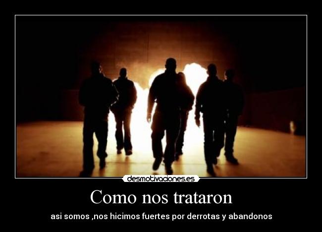 Como nos trataron - asi somos ,nos hicimos fuertes por derrotas y abandonos