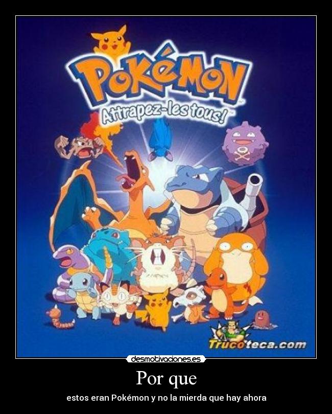 Por que - estos eran Pokémon y no la mierda que hay ahora