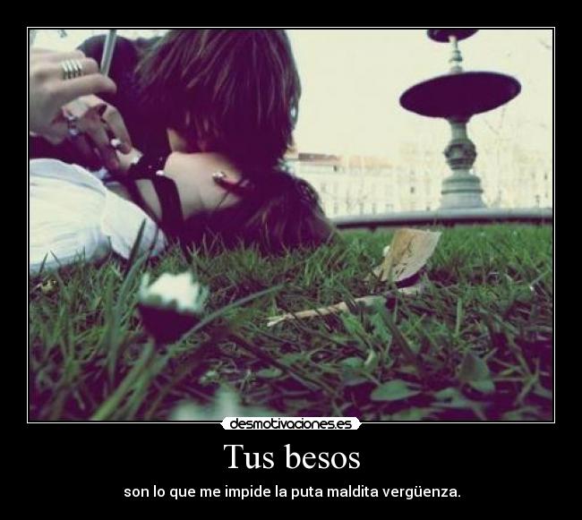 Tus besos - son lo que me impide la puta maldita vergüenza.
