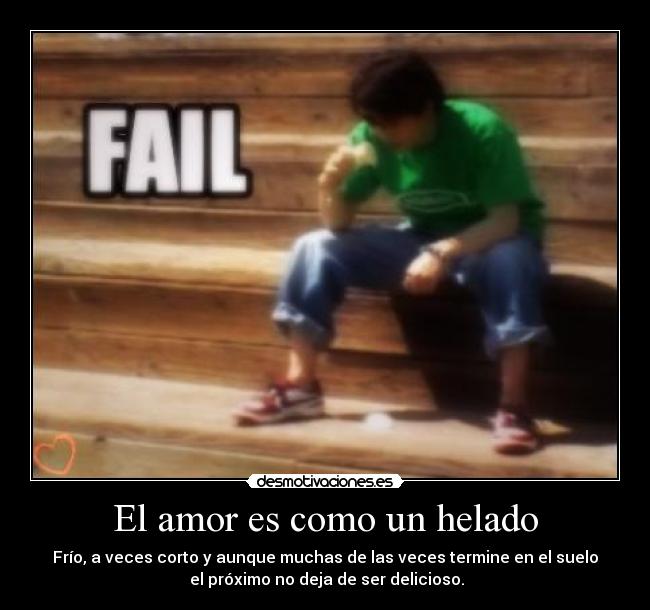 El amor es como un helado - Frío, a veces corto y aunque muchas de las veces termine en el suelo
el próximo no deja de ser delicioso.