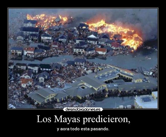 Los Mayas predicieron, - y aora todo esta pasando.