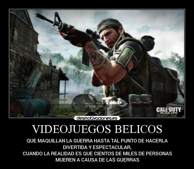 VIDEOJUEGOS BELICOS - QUE MAQUILLAN LA GUERRA HASTA TAL PUNTO DE HACERLA
DIVERTIDA Y ESPECTACULAR,
CUANDO LA REALIDAD ES QUE CIENTOS DE MILES DE PERSONAS
MUEREN A CAUSA DE LAS GUERRAS