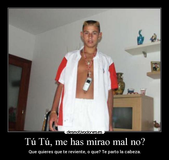 Tú Tú, me has mirao mal no? -