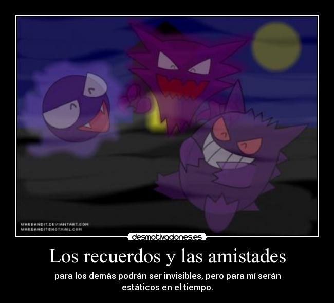 Los recuerdos y las amistades - para los demás podrán ser invisibles, pero para mí serán estáticos en el tiempo.