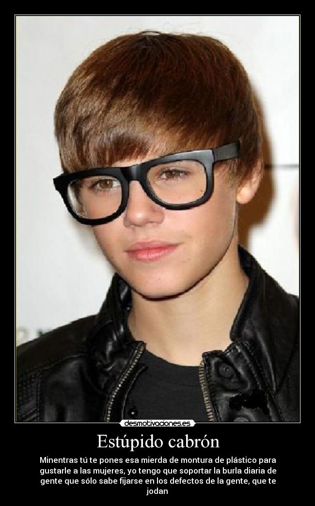Estúpido cabrón - Minentras tú te pones esa mierda de montura de plástico para
gustarle a las mujeres, yo tengo que soportar la burla diaria de
gente que sólo sabe fijarse en los defectos de la gente, que te
jodan