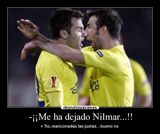 -¡¡Me ha dejado Nilmar...!! - + Tio, mariconadas las justas... bueno no