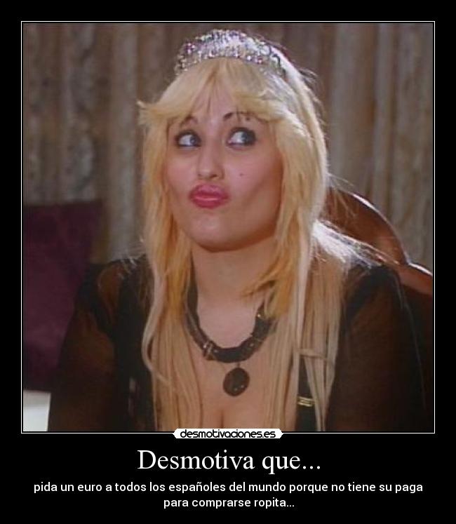Desmotiva que... - pida un euro a todos los españoles del mundo porque no tiene su paga
para comprarse ropita...