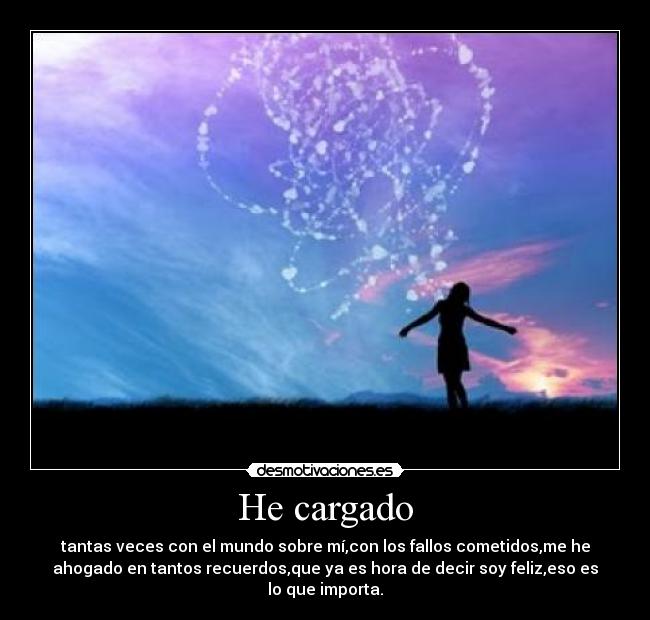 He cargado - tantas veces con el mundo sobre mí,con los fallos cometidos,me he
ahogado en tantos recuerdos,que ya es hora de decir soy feliz,eso es
lo que importa.