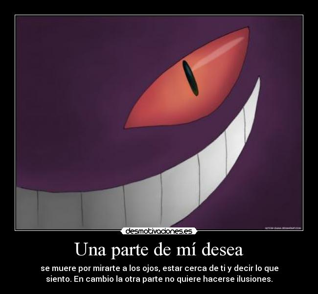 Una parte de mí desea - se muere por mirarte a los ojos, estar cerca de ti y decir lo que
siento. En cambio la otra parte no quiere hacerse ilusiones.
