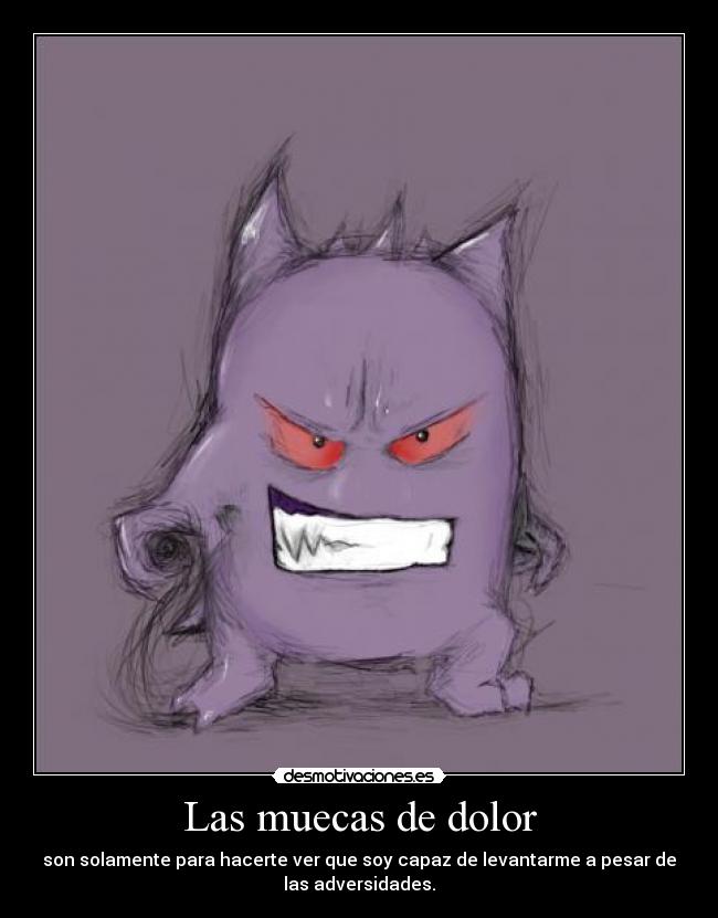 Las muecas de dolor - son solamente para hacerte ver que soy capaz de levantarme a pesar de
las adversidades.