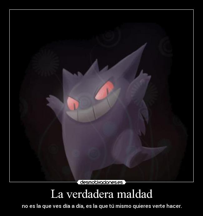 La verdadera maldad - no es la que ves día a día, es la que tú mismo quieres verte hacer.