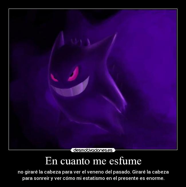 En cuanto me esfume - no giraré la cabeza para ver el veneno del pasado. Giraré la cabeza
para sonreir y ver cómo mi estatismo en el presente es enorme.