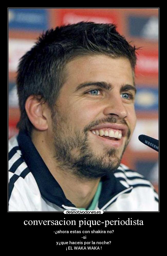 conversacion pique-periodista - -¿ahora estas con shakira no?
-si
y¿que haceis por la noche?
¡ EL WAKA WAKA !