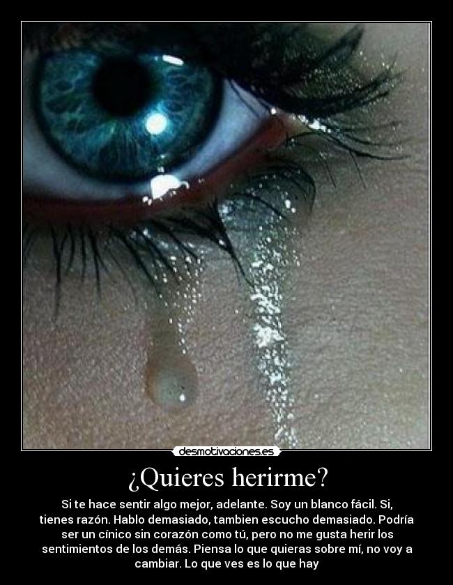 ¿Quieres herirme? - Si te hace sentir algo mejor, adelante. Soy un blanco fácil. Si,
tienes razón. Hablo demasiado, tambien escucho demasiado. Podría
ser un cínico sin corazón como tú, pero no me gusta herir los
sentimientos de los demás. Piensa lo que quieras sobre mí, no voy a
cambiar. Lo que ves es lo que hay