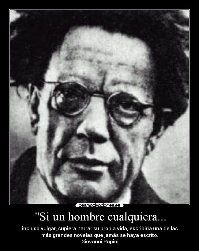 Si un hombre cualquiera... - incluso vulgar, supiera narrar su propia vida, escribiría una de las
más grandes novelas que jamás se haya escrito.
Giovanni Papini