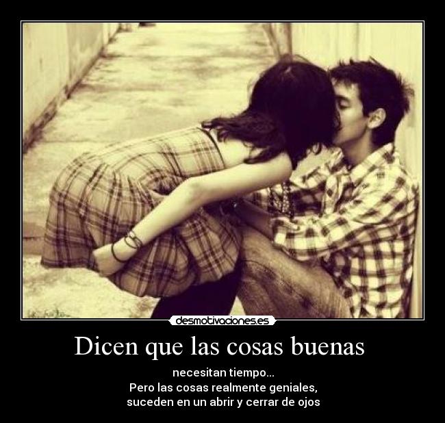 Dicen que las cosas buenas  - necesitan tiempo...
Pero las cosas realmente geniales,
suceden en un abrir y cerrar de ojos