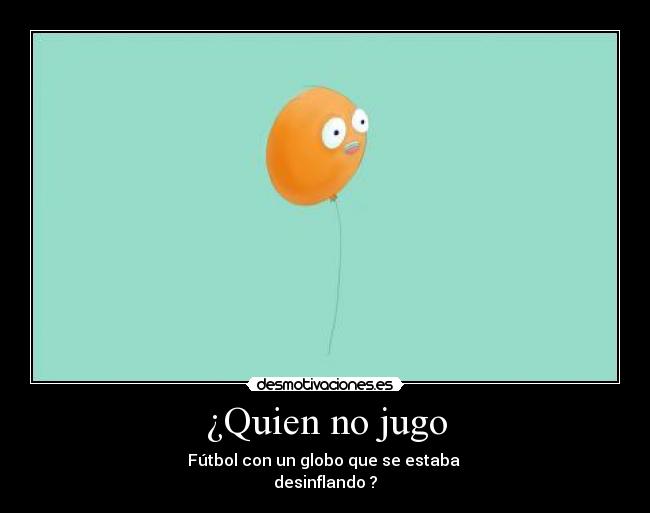 ¿Quien no jugo - Fútbol con un globo que se estaba
desinflando ?