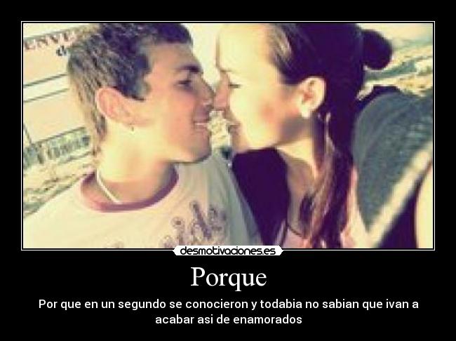 Porque - Por que en un segundo se conocieron y todabia no sabian que ivan a
acabar asi de enamorados