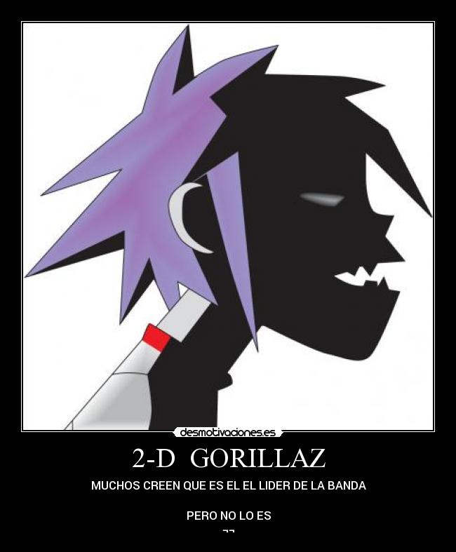 2-D GORILLAZ - MUCHOS CREEN QUE ES EL EL LIDER DE LA BANDA
PERO NO LO ES
¬¬