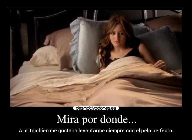Mira por donde... - A mi también me gustaría levantarme siempre con el pelo perfecto.