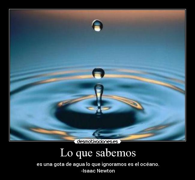 Lo que sabemos - es una gota de agua lo que ignoramos es el océano.
-Isaac Newton