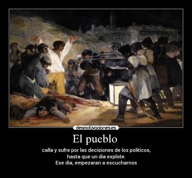 El pueblo - calla y sufre por las decisiones de los politicos,
hasta que un dia explote.
Ese dia, empezaran a escucharnos