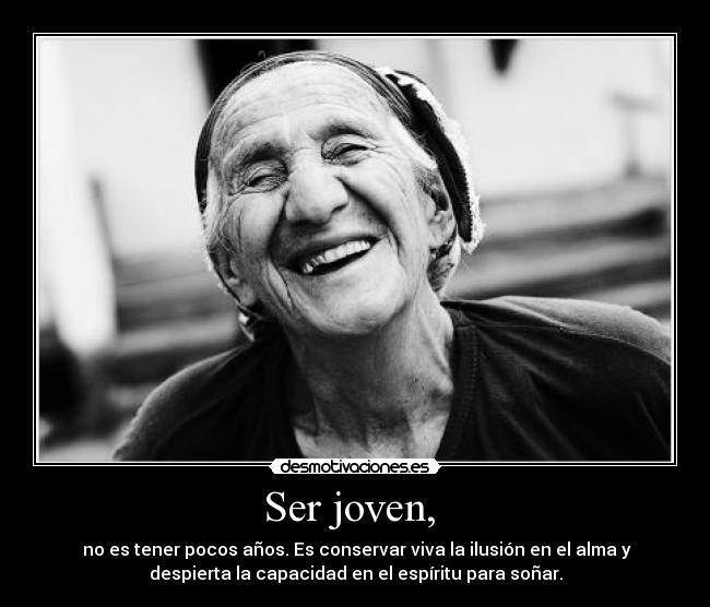 Ser joven, - no es tener pocos años. Es conservar viva la ilusión en el alma y
despierta la capacidad en el espíritu para soñar.