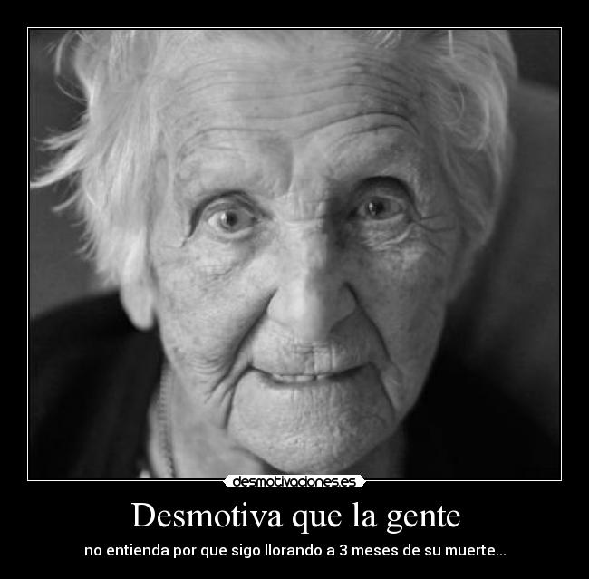 Desmotiva que la gente - no entienda por que sigo llorando a 3 meses de su muerte...