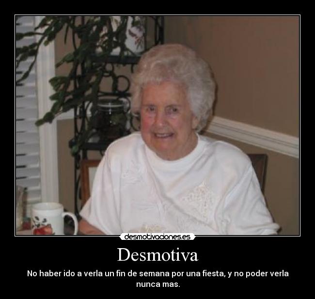 Desmotiva - No haber ido a verla un fin de semana por una fiesta, y no poder verla nunca mas.