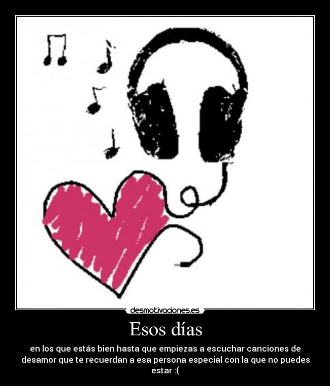 Esos días - en los que estás bien hasta que empiezas a escuchar canciones de
desamor que te recuerdan a esa persona especial con la que no puedes
estar :(