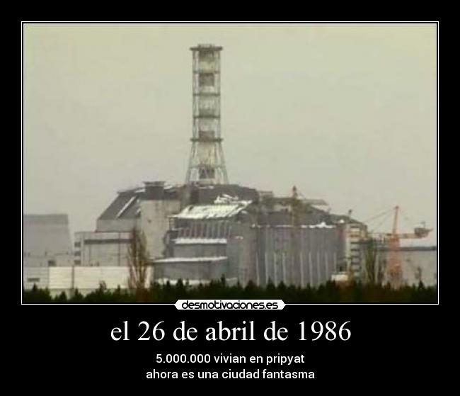 el 26 de abril de 1986 - 5.000.000 vivian en pripyat
ahora es una ciudad fantasma