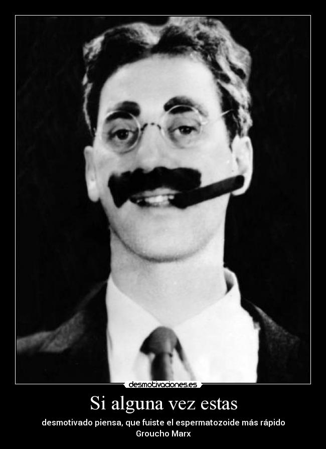 Si alguna vez estas - desmotivado piensa, que fuiste el espermatozoide más rápido
Groucho Marx