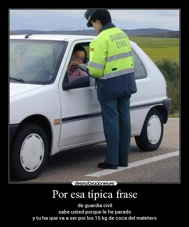 Por esa típica frase - de guardia civil
sabe usted porque le he parado
y tu ha que va a ser por los 15 kg de coca del maletero