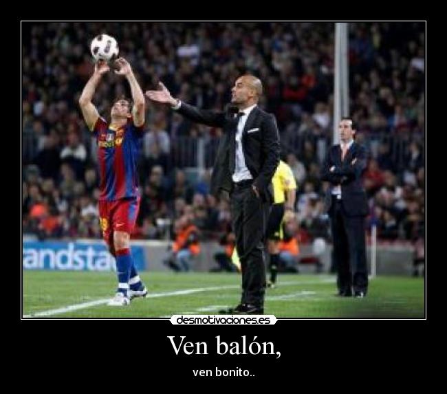 Ven balón, - ven bonito..