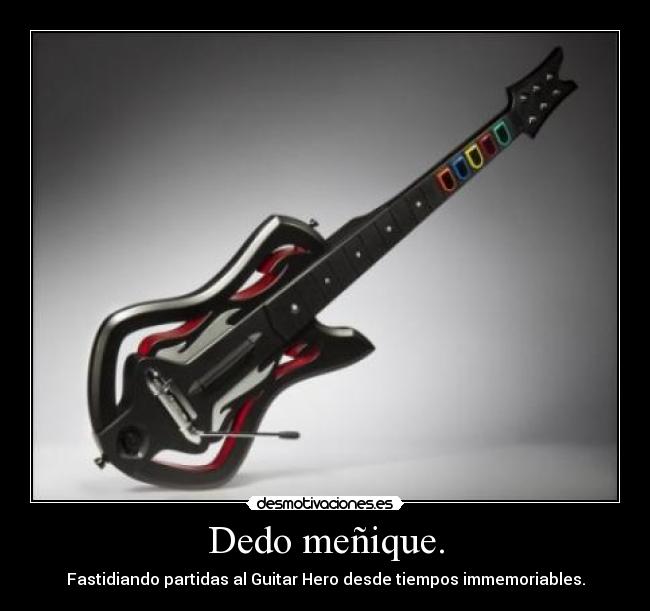 Dedo meñique. - Fastidiando partidas al Guitar Hero desde tiempos immemoriables.