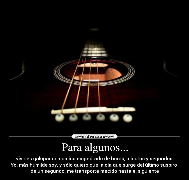 Para algunos... - vivir es galopar un camino empedrado de horas, minutos y segundos.
Yo, más humilde soy, y sólo quiero que la ola que surge del último suspiro 
de un segundo, me transporte mecido hasta el siguiente