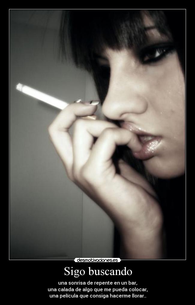 Sigo buscando - una sonrisa de repente en un bar,
una calada de algo que me pueda colocar,
una película que consiga hacerme llorar..