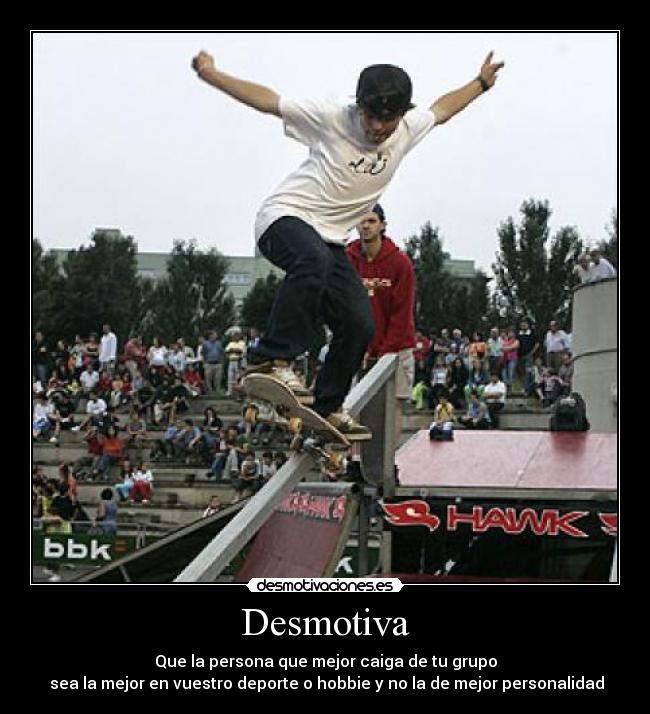 Desmotiva - Que la persona que mejor caiga de tu grupo
sea la mejor en vuestro deporte o hobbie y no la de mejor personalidad