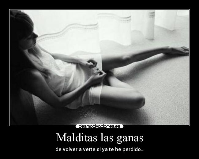 Malditas las ganas - de volver a verte si ya te he perdido...