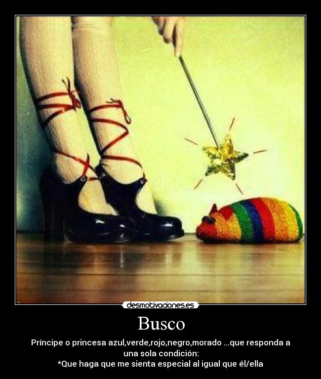 Busco - Príncipe o princesa azul,verde,rojo,negro,morado ...que responda a
una sola condición:
*Que haga que me sienta especial al igual que él/ella