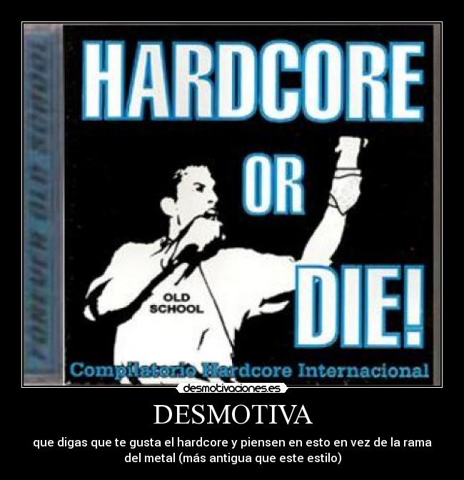 DESMOTIVA - que digas que te gusta el hardcore y piensen en esto en vez de la rama
del metal (más antigua que este estilo)