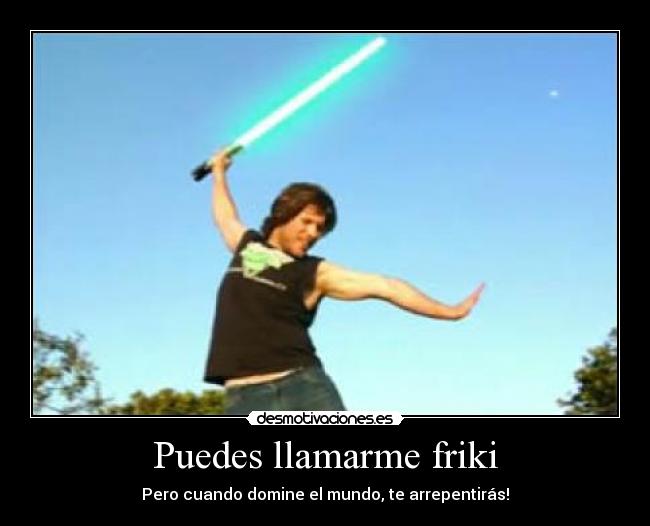 Puedes llamarme friki - Pero cuando domine el mundo, te arrepentirás!