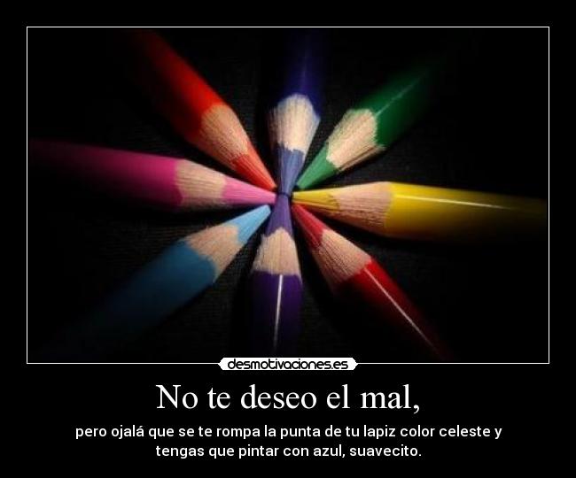 No te deseo el mal, - pero ojalá que se te rompa la punta de tu lapiz color celeste y
tengas que pintar con azul, suavecito.
