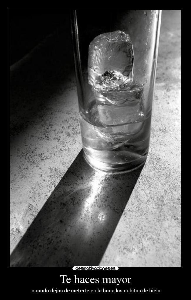 Te haces mayor - cuando dejas de meterte en la boca los cubitos de hielo