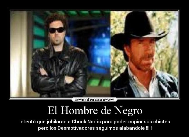 El Hombre de Negro - intentó que jubilaran a Chuck Norris para poder copiar sus chistes
pero los Desmotivadores seguimos alabandole !!!!!