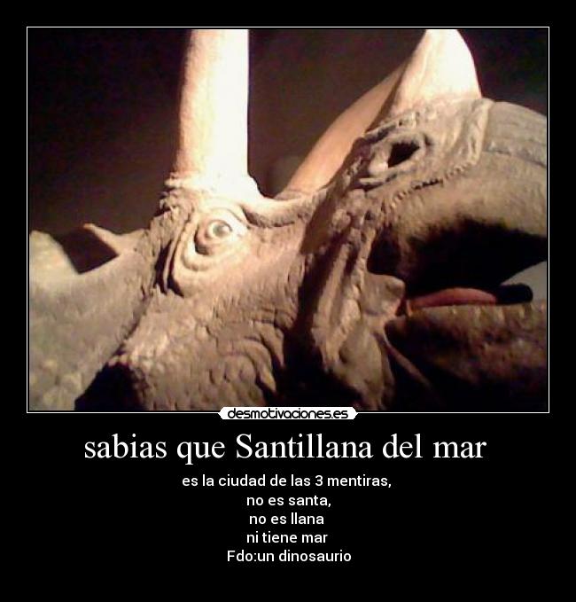 sabias que Santillana del mar  - es la ciudad de las 3 mentiras, 
no es santa,
no es llana 
ni tiene mar 
Fdo:un dinosaurio
