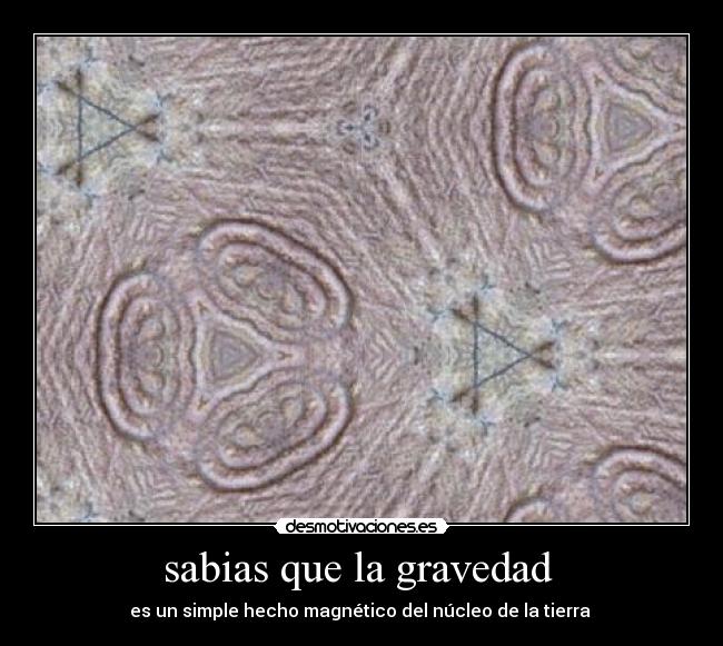 sabias que la gravedad  - es un simple hecho magnético del núcleo de la tierra 